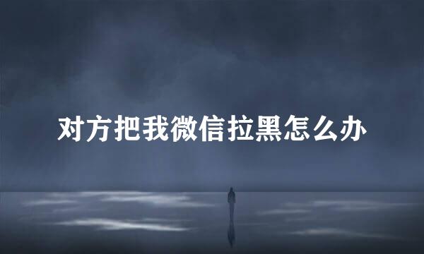 对方把我微信拉黑怎么办
