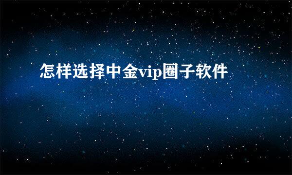 怎样选择中金vip圈子软件