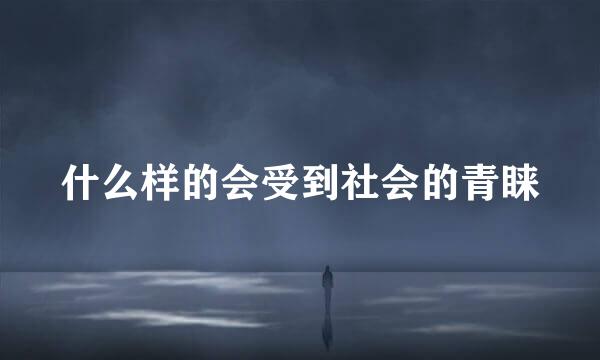 什么样的会受到社会的青睐