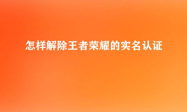 怎样解除王者荣耀的实名认证