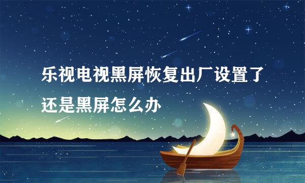 乐视电视黑屏恢复出厂设置了还是黑屏怎么办