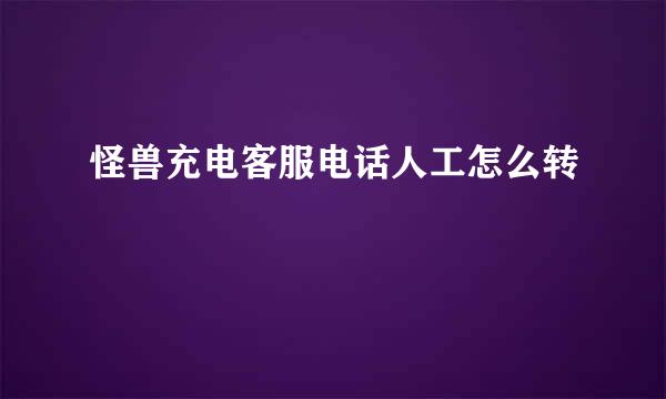 怪兽充电客服电话人工怎么转