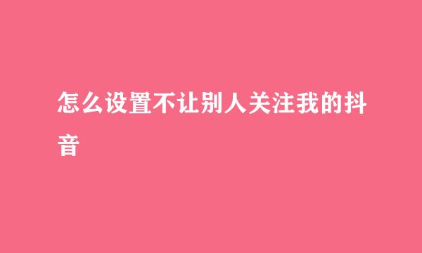 怎么设置不让别人关注我的抖音