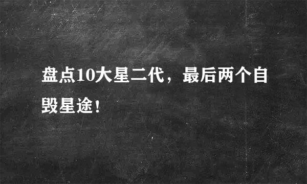 盘点10大星二代，最后两个自毁星途！