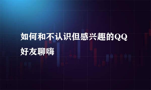 如何和不认识但感兴趣的QQ好友聊嗨