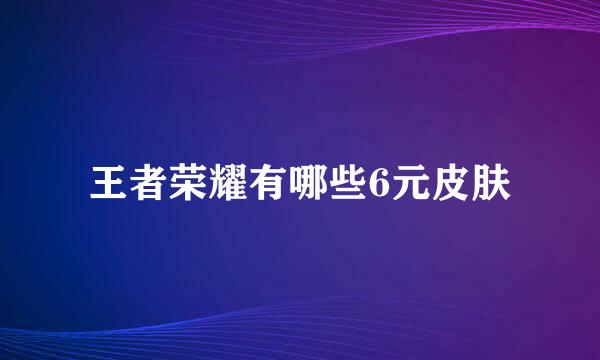 王者荣耀有哪些6元皮肤