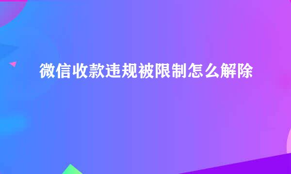 微信收款违规被限制怎么解除