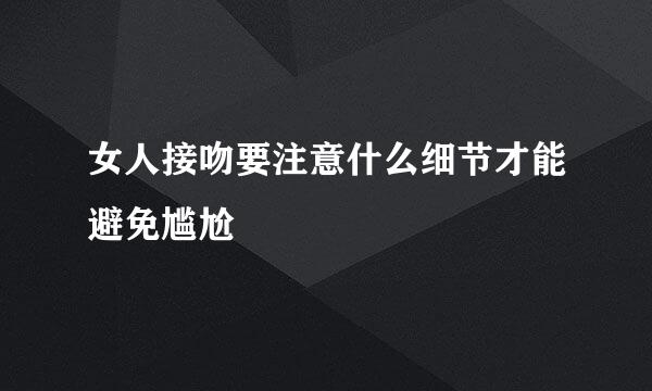 女人接吻要注意什么细节才能避免尴尬