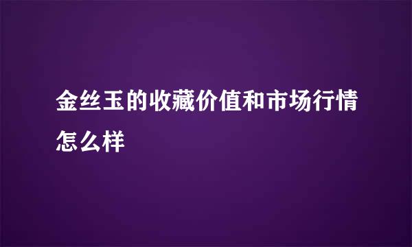 金丝玉的收藏价值和市场行情怎么样