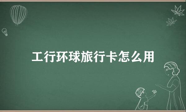 工行环球旅行卡怎么用
