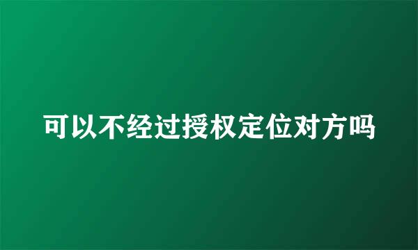 可以不经过授权定位对方吗