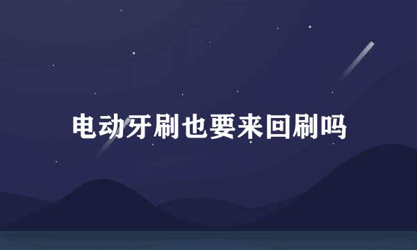 电动牙刷也要来回刷吗