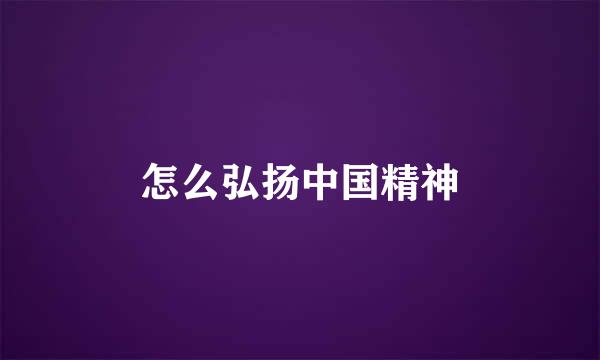 怎么弘扬中国精神