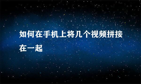 如何在手机上将几个视频拼接在一起