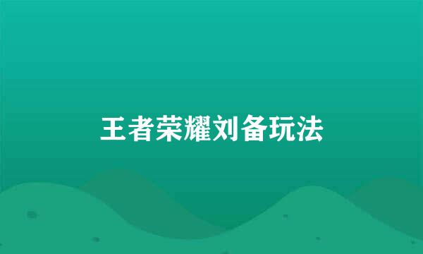 王者荣耀刘备玩法
