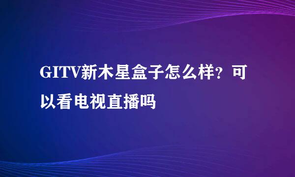 GITV新木星盒子怎么样？可以看电视直播吗
