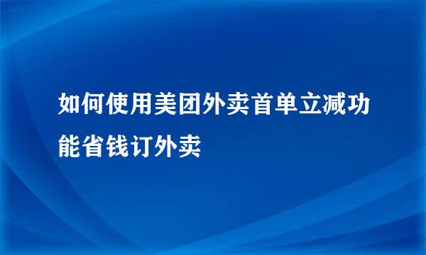 如何使用美团外卖首单立减功能省钱订外卖