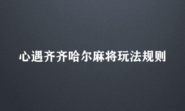 心遇齐齐哈尔麻将玩法规则