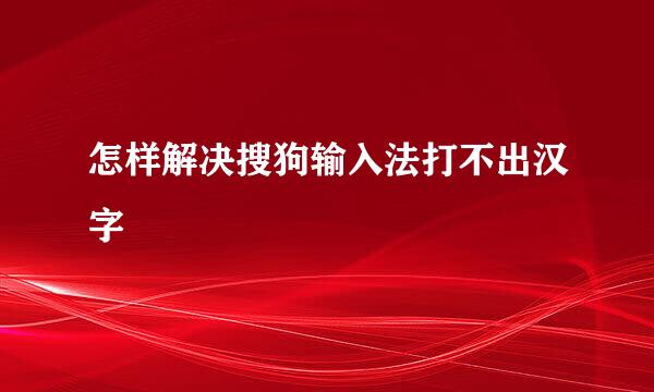 怎样解决搜狗输入法打不出汉字