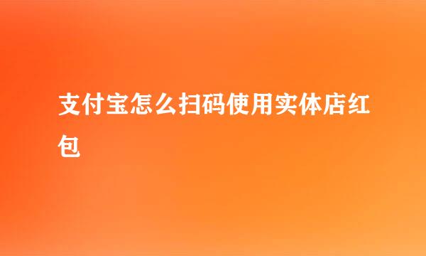 支付宝怎么扫码使用实体店红包