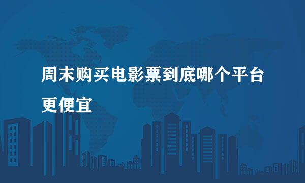 周末购买电影票到底哪个平台更便宜