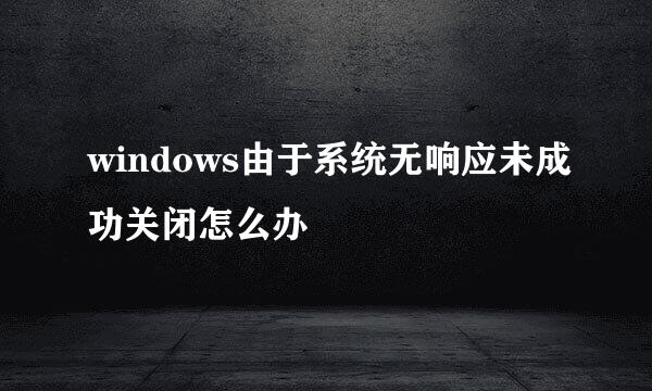 windows由于系统无响应未成功关闭怎么办