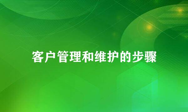 客户管理和维护的步骤