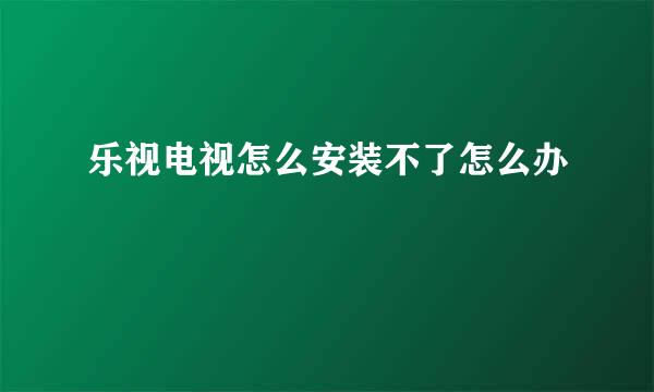 乐视电视怎么安装不了怎么办