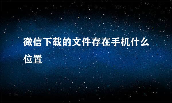 微信下载的文件存在手机什么位置