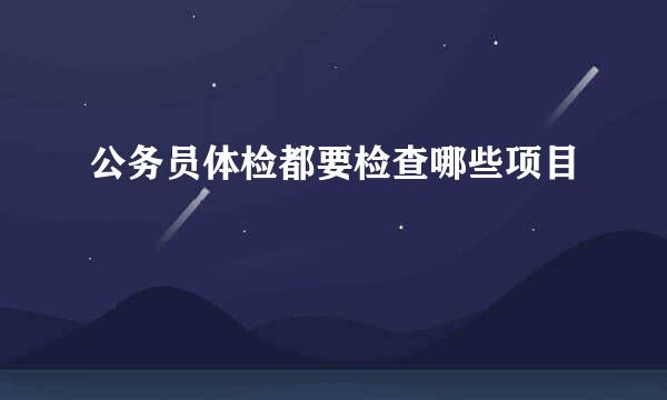 公务员体检都要检查哪些项目