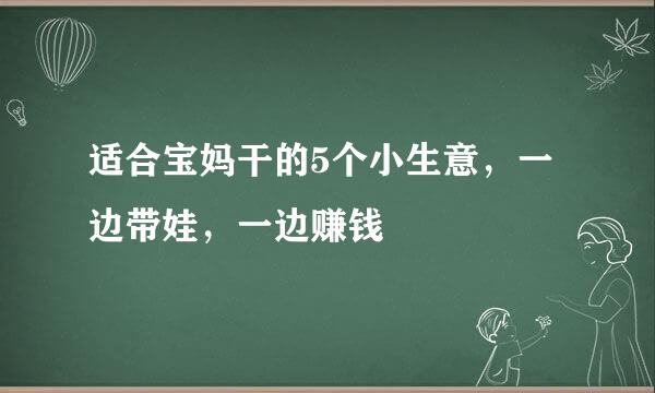 适合宝妈干的5个小生意，一边带娃，一边赚钱