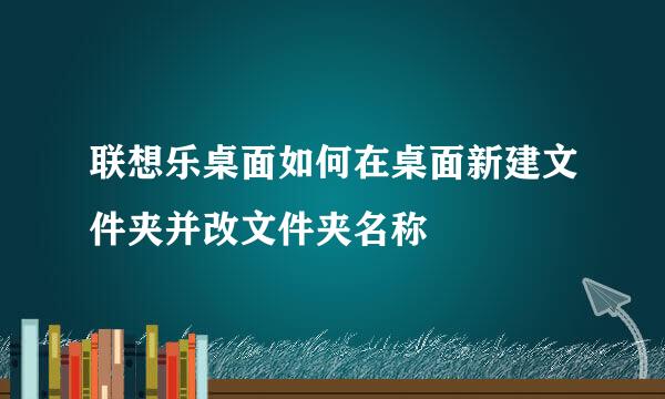 联想乐桌面如何在桌面新建文件夹并改文件夹名称
