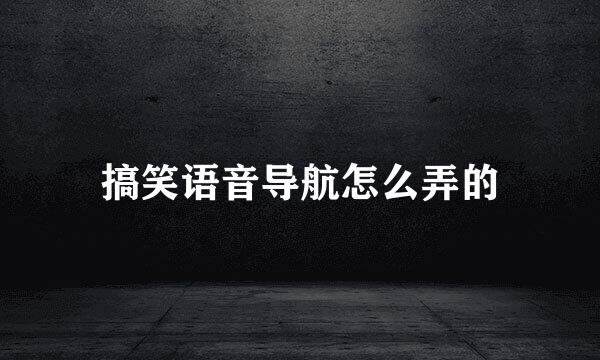 搞笑语音导航怎么弄的
