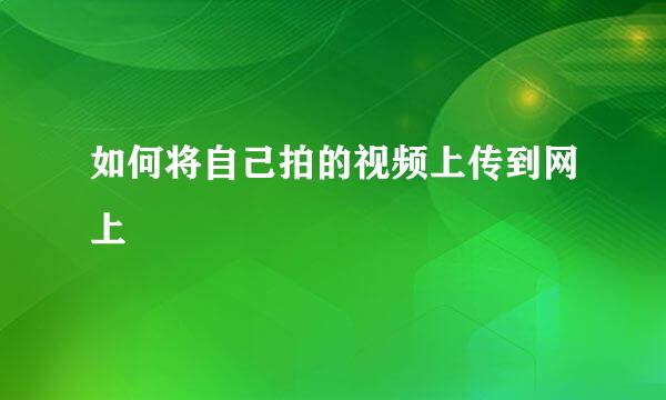 如何将自己拍的视频上传到网上