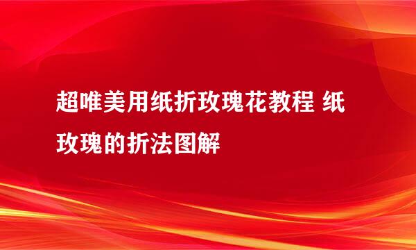 超唯美用纸折玫瑰花教程 纸玫瑰的折法图解