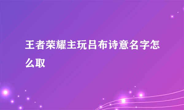 王者荣耀主玩吕布诗意名字怎么取