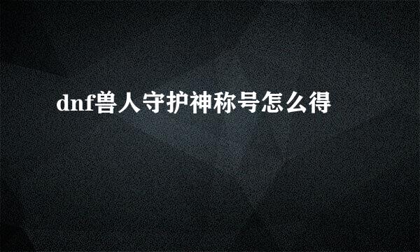 dnf兽人守护神称号怎么得