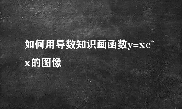 如何用导数知识画函数y=xe^x的图像