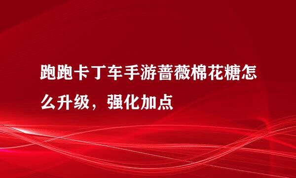 跑跑卡丁车手游蔷薇棉花糖怎么升级，强化加点