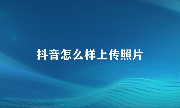 抖音怎么样上传照片
