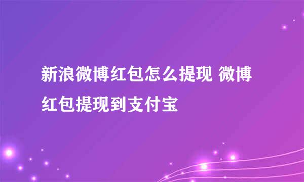 新浪微博红包怎么提现 微博红包提现到支付宝