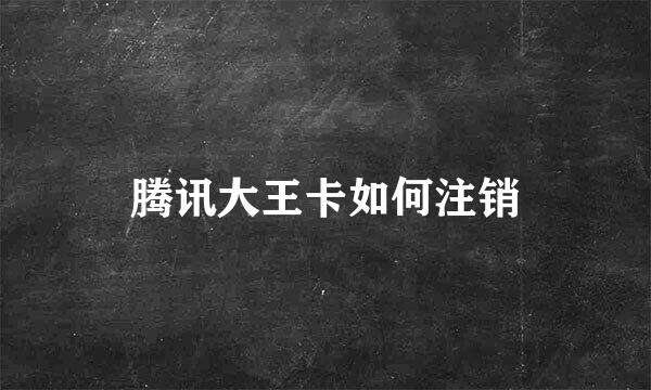腾讯大王卡如何注销