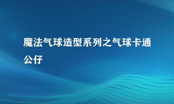魔法气球造型系列之气球卡通公仔