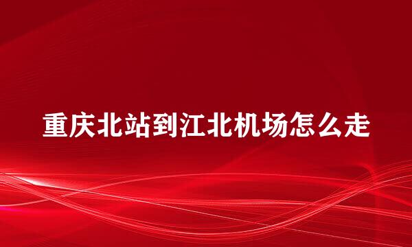 重庆北站到江北机场怎么走