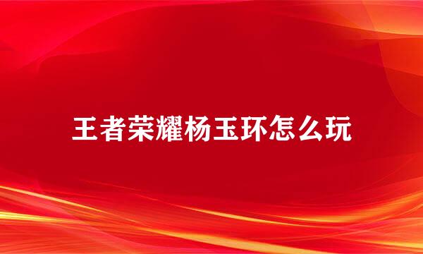 王者荣耀杨玉环怎么玩