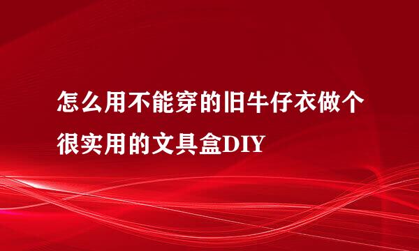 怎么用不能穿的旧牛仔衣做个很实用的文具盒DIY