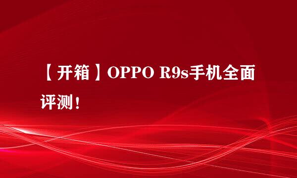 【开箱】OPPO R9s手机全面评测！