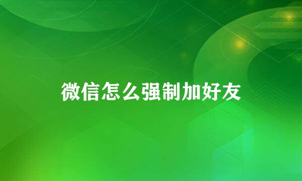 微信怎么强制加好友