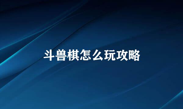 斗兽棋怎么玩攻略