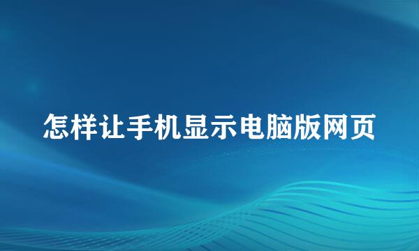 怎样让手机显示电脑版网页
